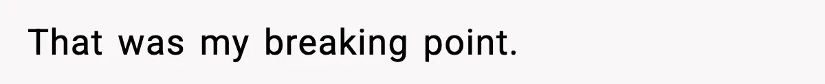 That was my breaking point.