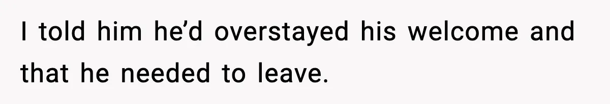 I told him he’d overstayed his welcome and that he needed to leave.