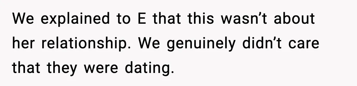 We explained to E that this wasn’t about her relationship. We genuinely didn’t care that they were dating.