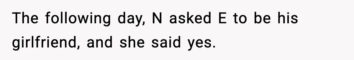 The following day, N asked E to be his girlfriend, and she said yes.