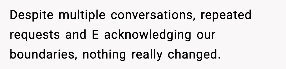 Despite multiple conversations, repeated requests and E acknowledging our boundaries, nothing really changed.