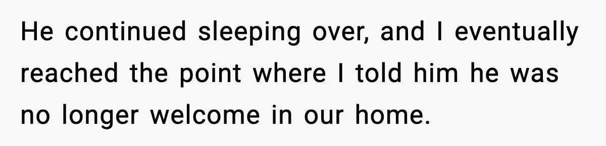 He continued sleeping over, and I eventually reached the point where I told him he was no longer welcome in our home.