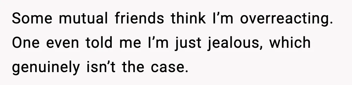 Some mutual friends think I’m overreacting. One even told me I’m just jealous, which genuinely isn’t the case.