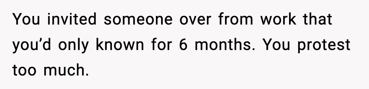 Woman Bans Housemate’s Boyfriend After He Basically Moves In Without Anyone Agreeing You invited someone over from work that you’d only known for 6 months. You protest too much.