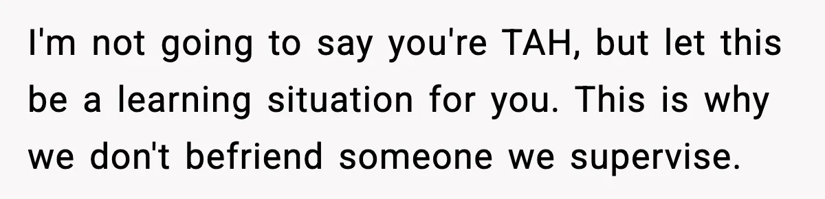 Woman Bans Housemate’s Boyfriend After He Basically Moves In Without Anyone Agreeing I'm not going to say you're TAH, but let this be a learning situation for you. This is why we don't befriend someone we supervise.