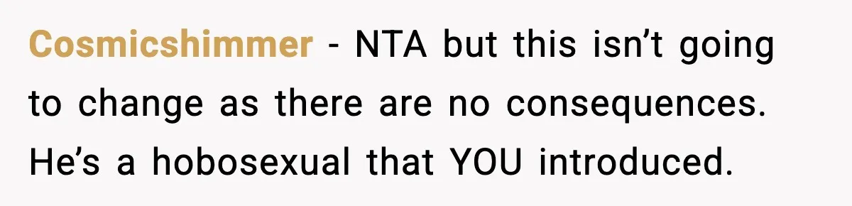 Woman Bans Housemate’s Boyfriend After He Basically Moves In Without Anyone Agreeing Cosmicshimmer − NTA but this isn’t going to change as there are no consequences. He’s a hobosexual that YOU introduced.