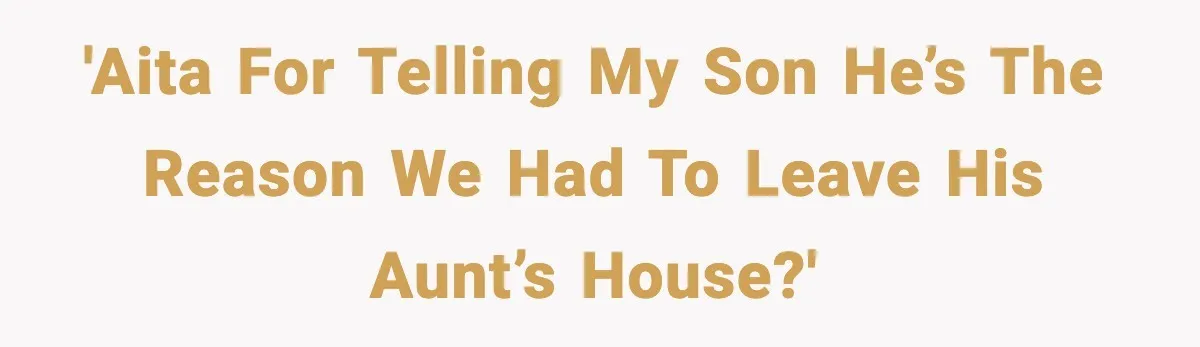'AITA for telling my son he’s the reason we had to leave his aunt’s house?'