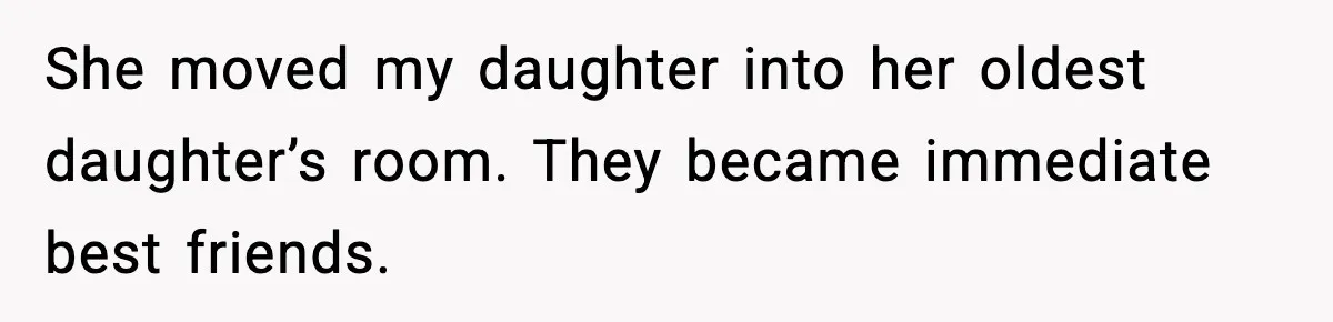 She moved my daughter into her oldest daughter’s room. They became immediate best friends.