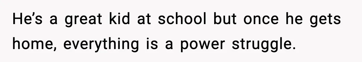 He’s a great kid at school but once he gets home, everything is a power struggle.