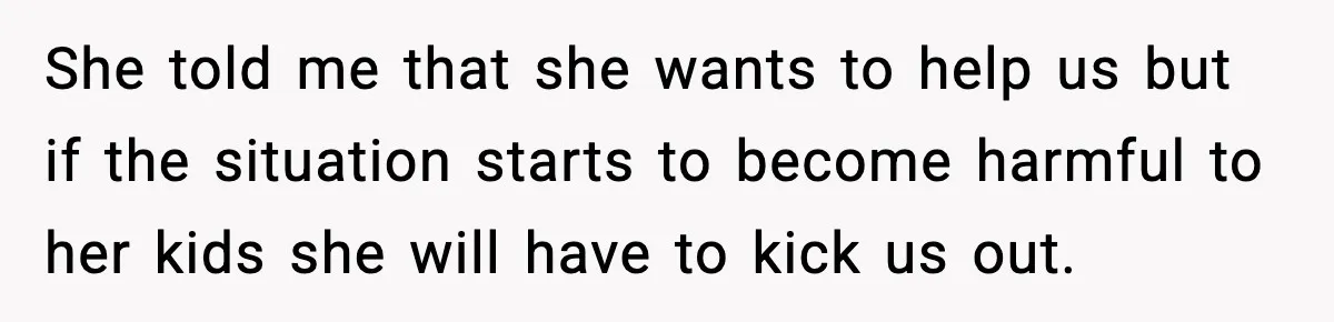 She told me that she wants to help us but if the situation starts to become harmful to her kids she will have to kick us out.