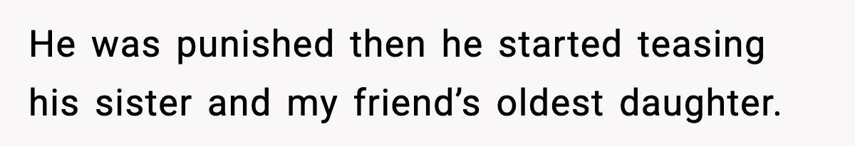 He was punished then he started teasing his sister and my friend’s oldest daughter.