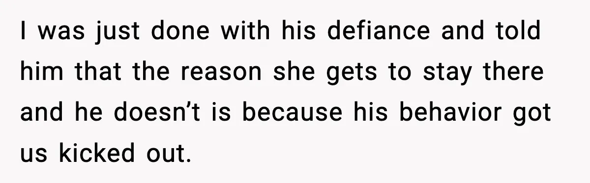 I was just done with his defiance and told him that the reason she gets to stay there and he doesn’t is because his behavior got us kicked out.