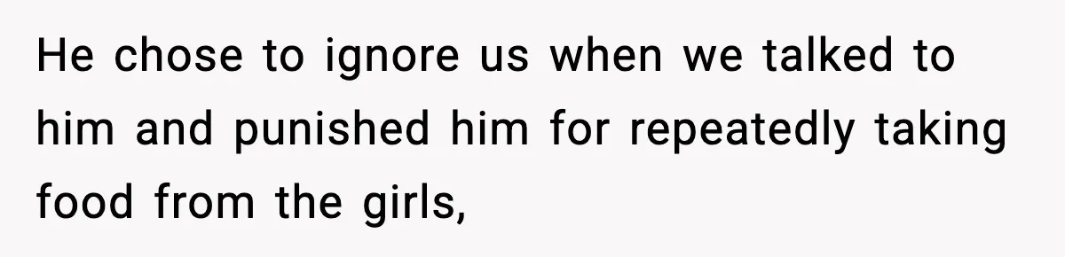 He chose to ignore us when we talked to him and punished him for repeatedly taking food from the girls,