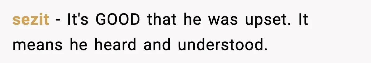 sezit − It's GOOD that he was upset. It means he heard and understood.