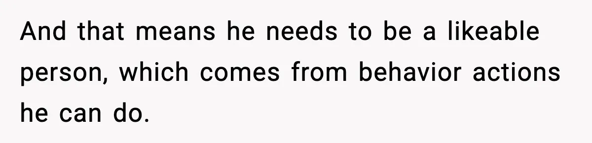 And that means he needs to be a likeable person, which comes from behavior actions he can do.