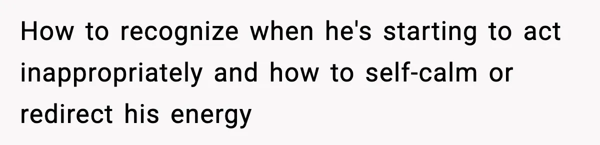 How to recognize when he's starting to act inappropriately and how to self-calm or redirect his energy