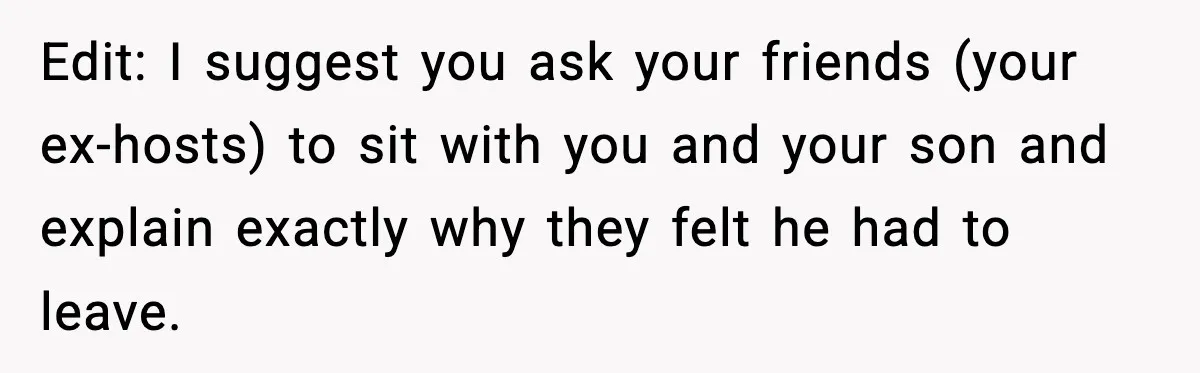 Edit: I suggest you ask your friends (your ex-hosts) to sit with you and your son and explain exactly why they felt he had to leave.