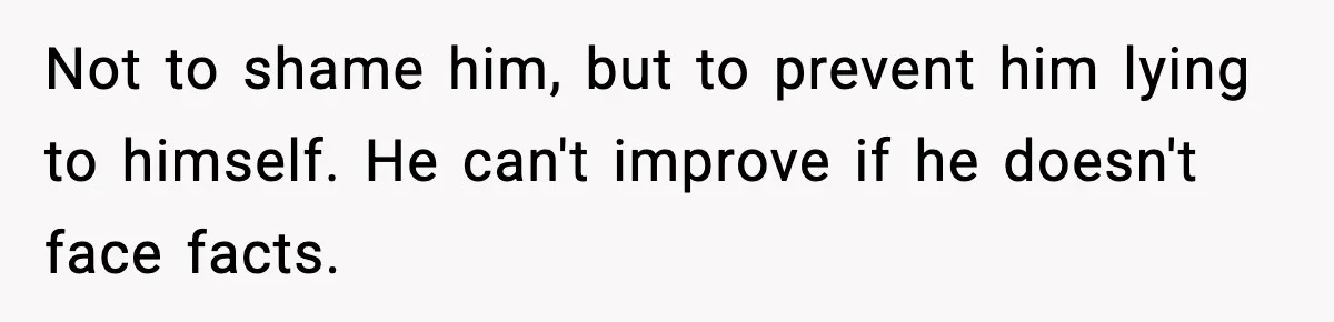 Not to shame him, but to prevent him lying to himself. He can't improve if he doesn't face facts.