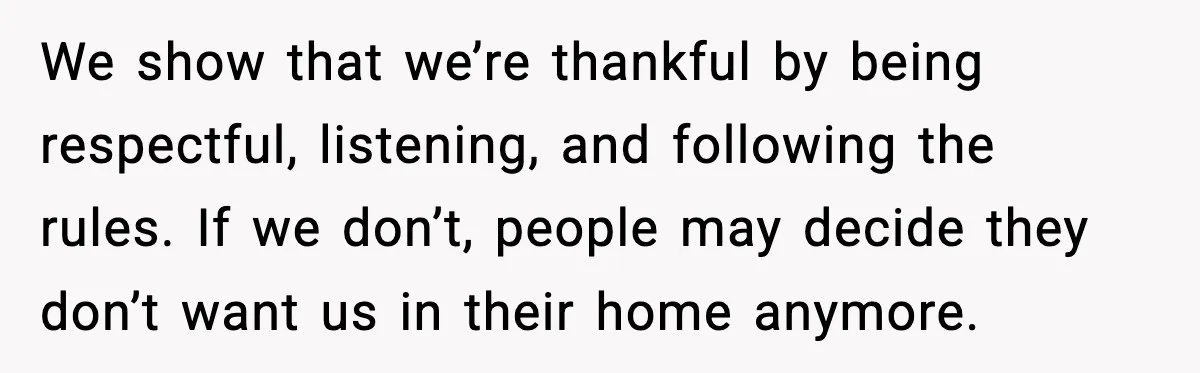 We show that we’re thankful by being respectful, listening, and following the rules. If we don’t, people may decide they don’t want us in their home anymore.