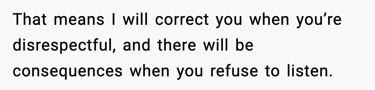 That means I will correct you when you’re disrespectful, and there will be consequences when you refuse to listen.