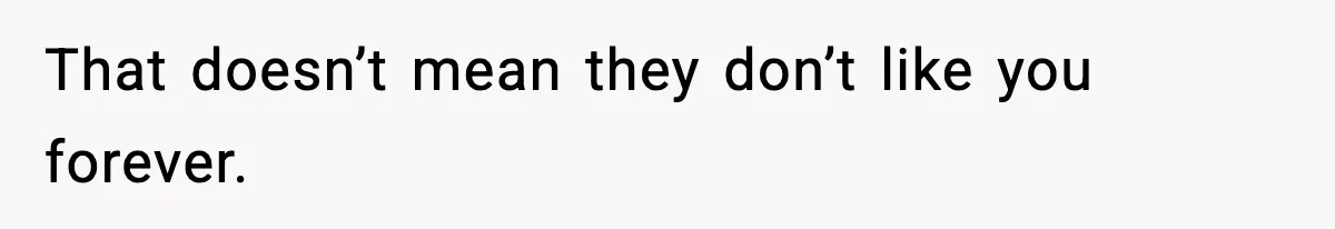 That doesn’t mean they don’t like you forever.