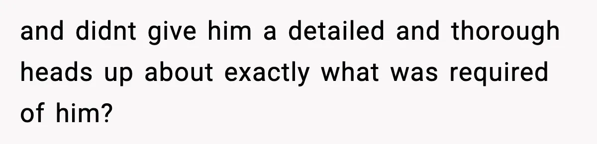 and didnt give him a detailed and thorough heads up about exactly what was required of him?