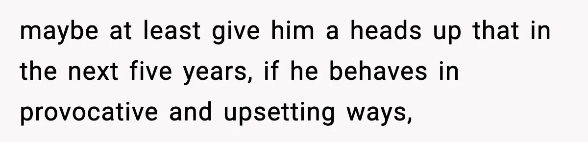 maybe at least give him a heads up that in the next five years, if he behaves in provocative and upsetting ways,
