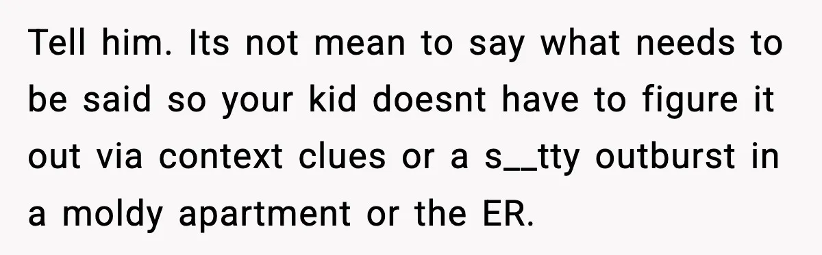 Tell him. Its not mean to say what needs to be said so your kid doesnt have to figure it out via context clues or a s__tty outburst in a...