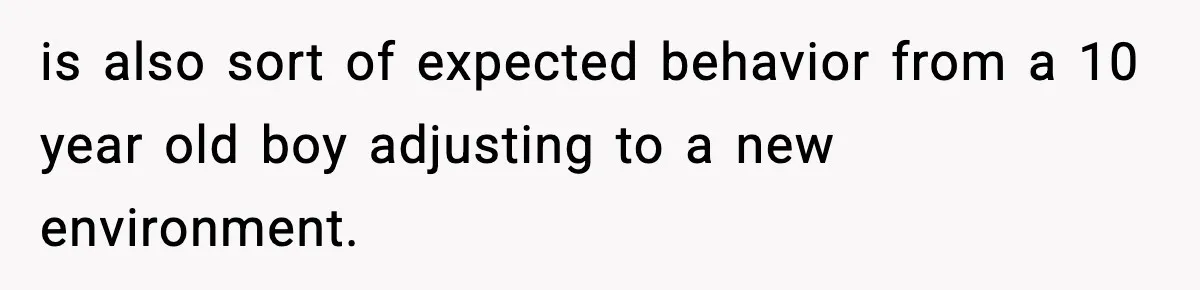 is also sort of expected behavior from a 10 year old boy adjusting to a new environment.
