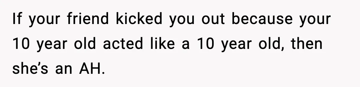 If your friend kicked you out because your 10 year old acted like a 10 year old, then she’s an AH.