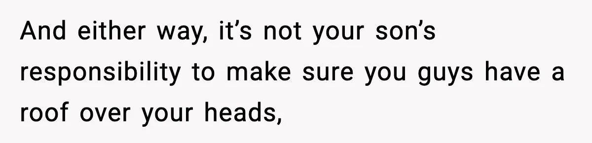 And either way, it’s not your son’s responsibility to make sure you guys have a roof over your heads,