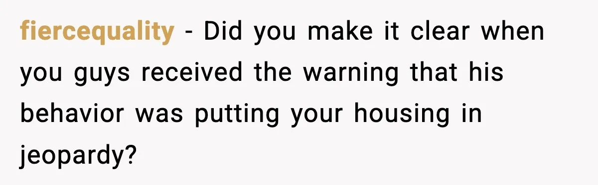 fiercequality − Did you make it clear when you guys received the warning that his behavior was putting your housing in jeopardy?