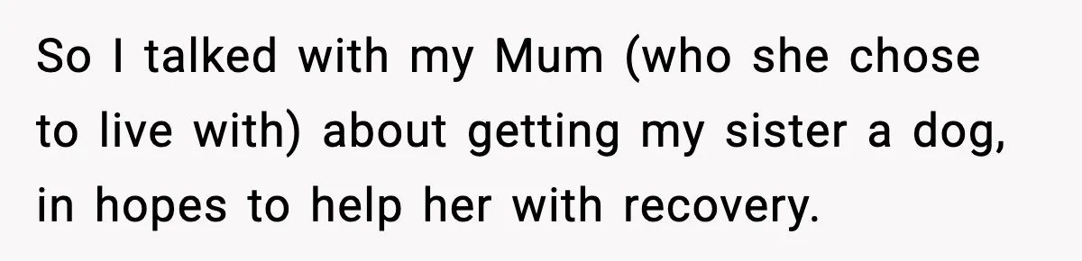 Sister Takes Away Her Depression Dog After Finding It Severely Overweight and Neglected So I talked with my Mum (who she chose to live with) about getting my sister a dog, in hopes to help her with recovery.