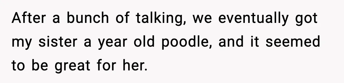 Sister Takes Away Her Depression Dog After Finding It Severely Overweight and Neglected After a bunch of talking, we eventually got my sister a year old poodle, and it seemed to be great for her.