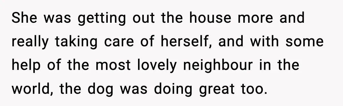 Sister Takes Away Her Depression Dog After Finding It Severely Overweight and Neglected She was getting out the house more and really taking care of herself, and with some help of the most lovely neighbour in the world, the dog was doing great...