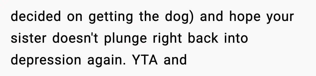 Sister Takes Away Her Depression Dog After Finding It Severely Overweight and Neglected decided on getting the dog) and hope your sister doesn't plunge right back into depression again. YTA and