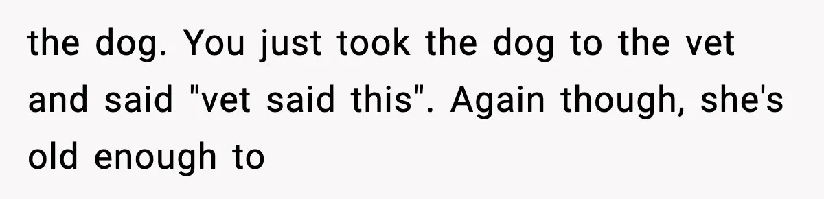 Sister Takes Away Her Depression Dog After Finding It Severely Overweight and Neglected the dog. You just took the dog to the vet and said "vet said this". Again though, she's old enough to