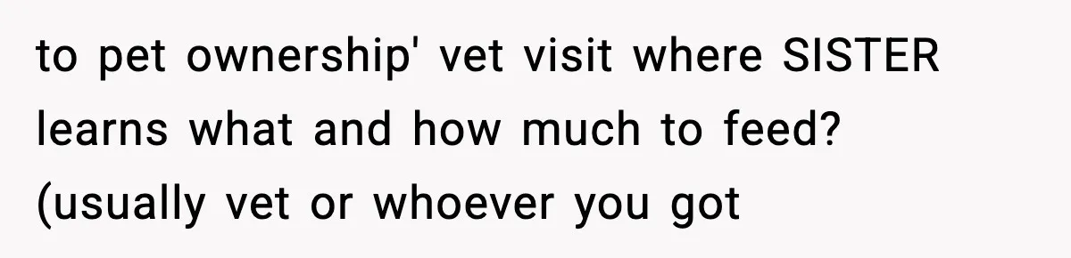 Sister Takes Away Her Depression Dog After Finding It Severely Overweight and Neglected to pet ownership' vet visit where SISTER learns what and how much to feed? (usually vet or whoever you got