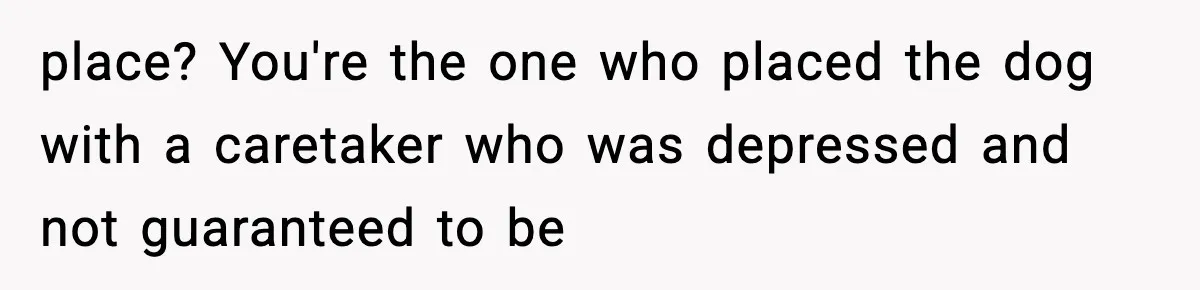 Sister Takes Away Her Depression Dog After Finding It Severely Overweight and Neglected place? You're the one who placed the dog with a caretaker who was depressed and not guaranteed to be