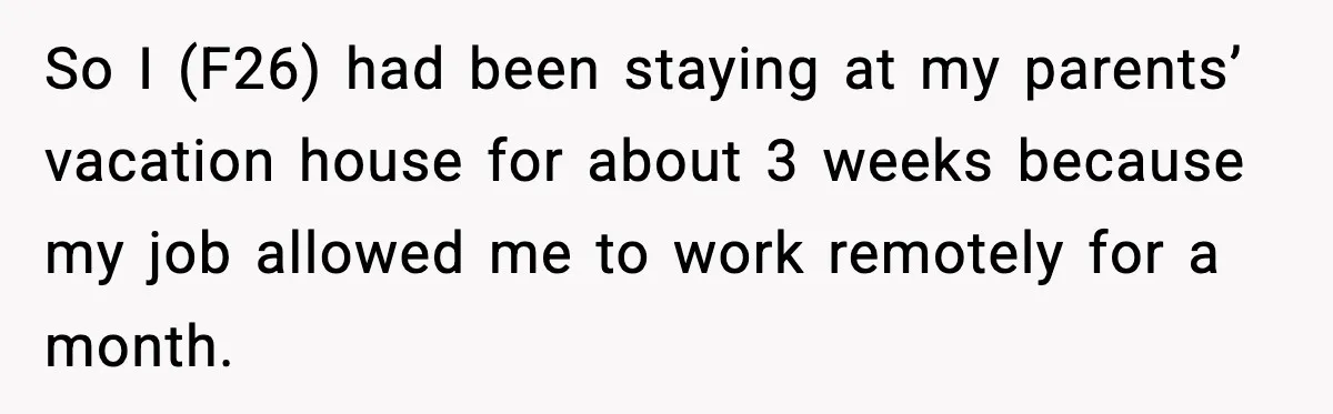 So I (F26) had been staying at my parents’ vacation house for about 3 weeks because my job allowed me to work remotely for a month.