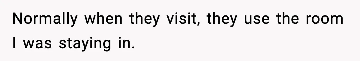 Normally when they visit, they use the room I was staying in.