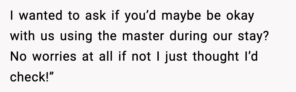 I wanted to ask if you’d maybe be okay with us using the master during our stay? No worries at all if not I just thought I’d check!”