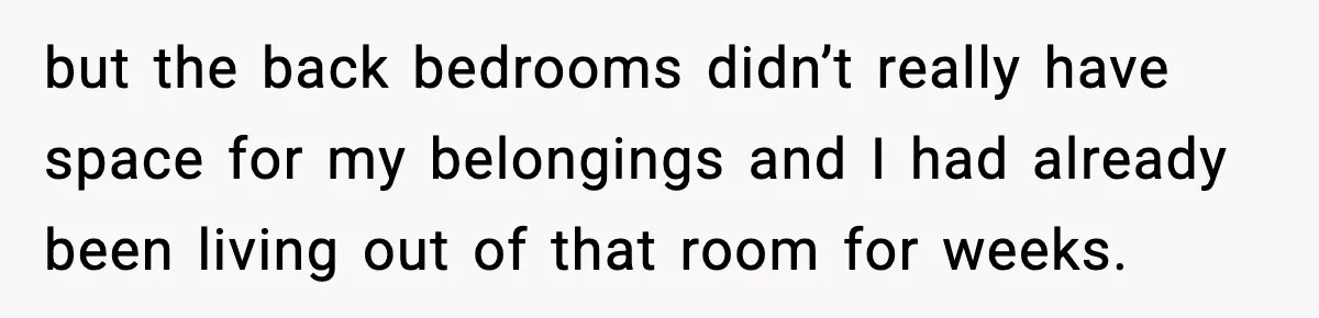 but the back bedrooms didn’t really have space for my belongings and I had already been living out of that room for weeks.