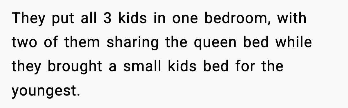 They put all 3 kids in one bedroom, with two of them sharing the queen bed while they brought a small kids bed for the youngest.