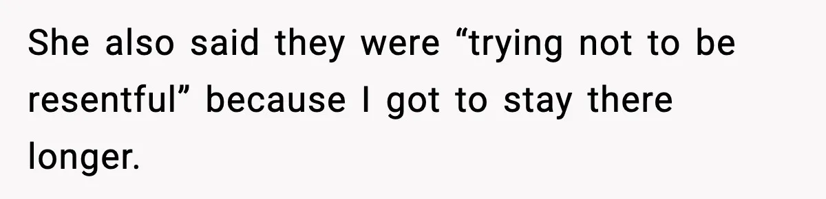 She also said they were “trying not to be resentful” because I got to stay there longer.