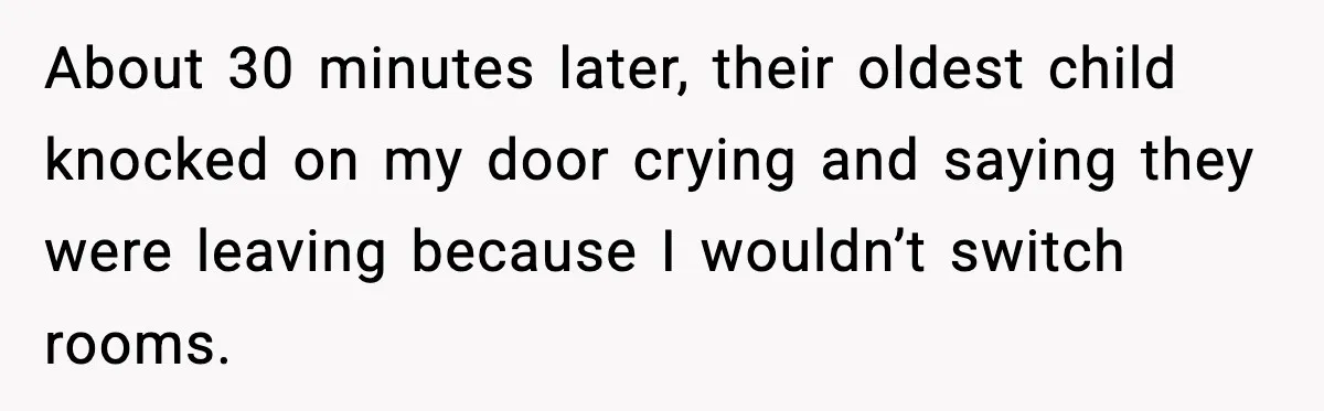About 30 minutes later, their oldest child knocked on my door crying and saying they were leaving because I wouldn’t switch rooms.