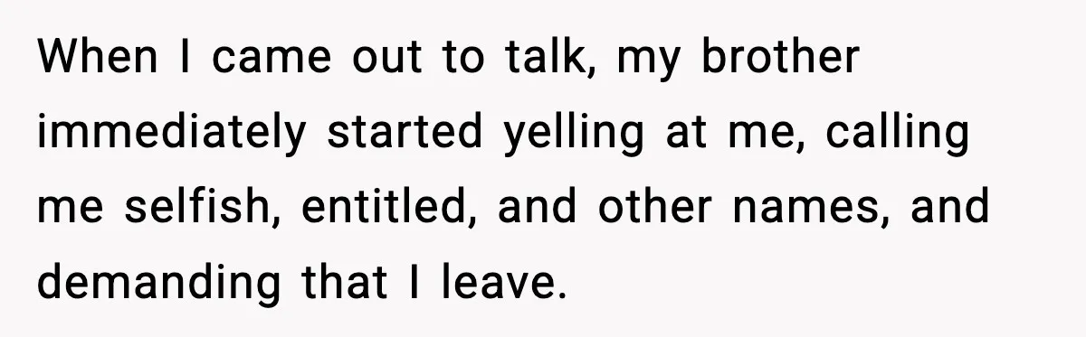 When I came out to talk, my brother immediately started yelling at me, calling me selfish, entitled, and other names, and demanding that I leave.
