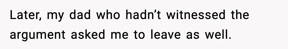 Later, my dad who hadn’t witnessed the argument asked me to leave as well.