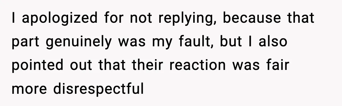I apologized for not replying, because that part genuinely was my fault, but I also pointed out that their reaction was fair more disrespectful