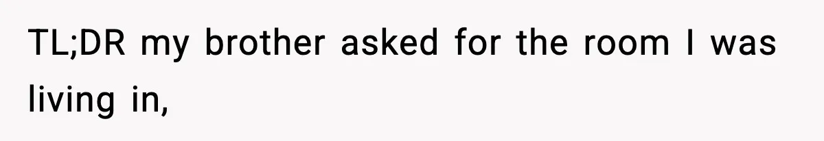 TL;DR my brother asked for the room I was living in,